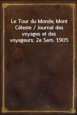 Le Tour du Monde; Mont Celeste / Journal des voyages et des voyageurs; 2e Sem. 1905