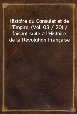 Histoire du Consulat et de l`Empire, (Vol. 03 / 20) / faisant suite a l`Histoire de la Revolution Francaise