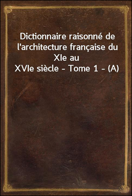Dictionnaire raisonne de l`architecture francaise du XIe au XVIe siecle - Tome 1 - (A)