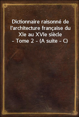 Dictionnaire raisonne de l`architecture francaise du XIe au XVIe siecle - Tome 2 - (A suite - C)