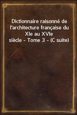 Dictionnaire raisonne de l'architecture francaise du XIe au XVIe siecle - Tome 3 - (C suite)