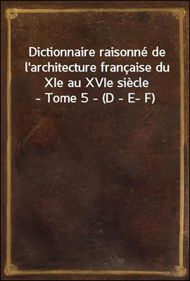 Dictionnaire raisonne de l'architecture francaise du XIe au XVIe siecle - Tome 5 - (D - E- F)