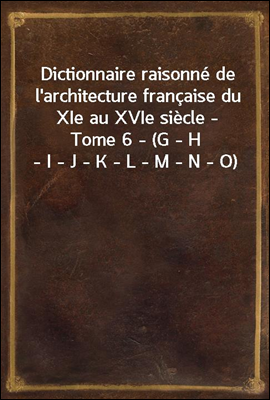 Dictionnaire raisonne de l'architecture francaise du XIe au XVIe siecle - Tome 6 - (G - H - I - J - K - L - M - N - O)