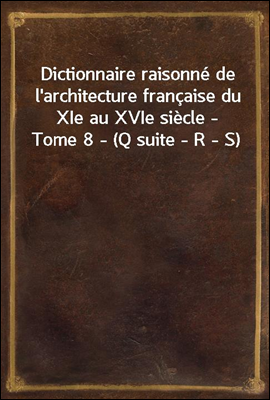 Dictionnaire raisonne de l`architecture francaise du XIe au XVIe siecle - Tome 8 - (Q suite - R - S)