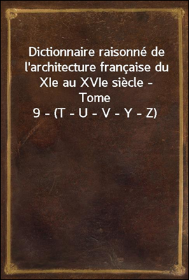 Dictionnaire raisonne de l'architecture francaise du XIe au XVIe siecle - Tome 9 - (T - U - V - Y - Z)