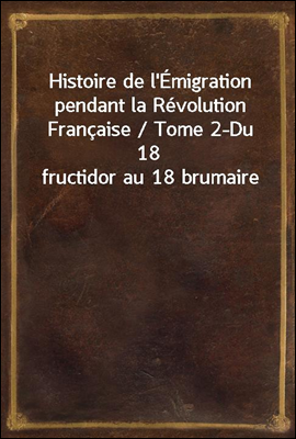 Histoire de l`Emigration pendant la Revolution Francaise / Tome 2-Du 18 fructidor au 18 brumaire