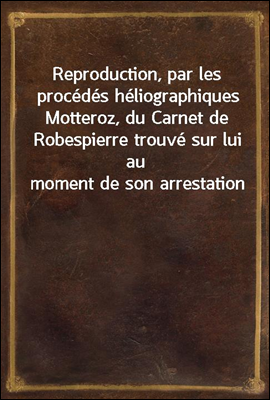 Reproduction, par les procedes heliographiques Motteroz, du Carnet de Robespierre trouve sur lui au moment de son arrestation