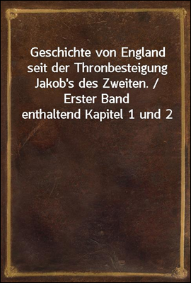 Geschichte von England seit der Thronbesteigung Jakob`s des Zweiten. / Erster Band enthaltend Kapitel 1 und 2