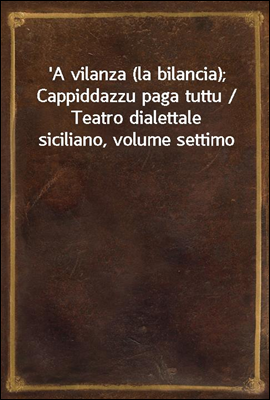 'A vilanza (la bilancia); Cappiddazzu paga tuttu / Teatro dialettale siciliano, volume settimo