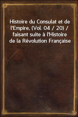 Histoire du Consulat et de l'Empire, (Vol. 04 / 20) / faisant suite a l'Histoire de la Revolution Francaise