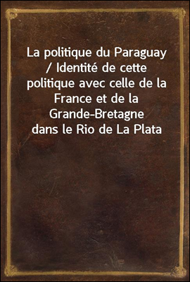La politique du Paraguay / Identite de cette politique avec celle de la France et de la Grande-Bretagne dans le Rio de La Plata