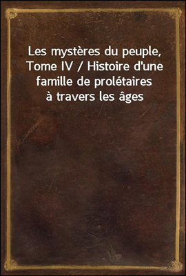 Les mysteres du peuple,  Tome IV / Histoire d'une famille de proletaires a travers les ages