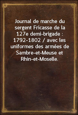 Journal de marche du sergent Fricasse de la 127e demi-brigade : 1792-1802 / avec les uniformes des armees de Sambre-et-Meuse et Rhin-et-Moselle. Fac-similes dessines par P. Sellier d'apres les gravure