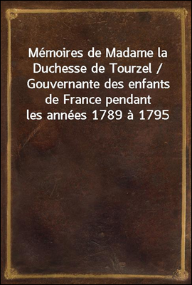 Memoires de Madame la Duchesse de Tourzel / Gouvernante des enfants de France pendant les annees 1789 a 1795