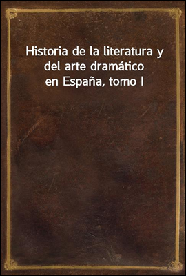 Historia de la literatura y del arte dramatico en Espana, tomo I