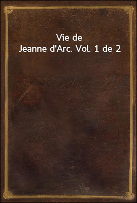 Vie de Jeanne d'Arc. Vol. 1 de 2