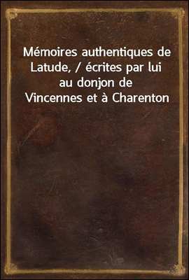 Memoires authentiques de Latude, / ecrites par lui au donjon de Vincennes et a Charenton