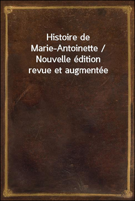 Histoire de Marie-Antoinette / Nouvelle edition revue et augmentee