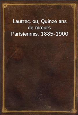 Lautrec; ou, Quinze ans de murs Parisiennes, 1885-1900