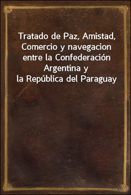 Tratado de Paz, Amistad, Comercio y navegacion entre la Confederacion Argentina y la Republica del Paraguay