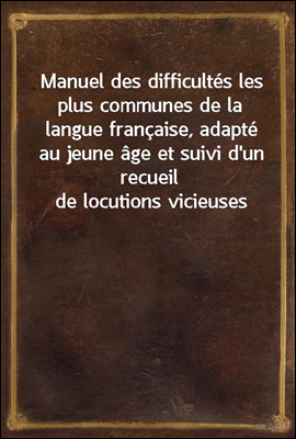 Manuel des difficultes les plus communes de la langue francaise, adapte au jeune age et suivi d'un recueil de locutions vicieuses