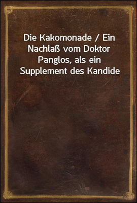 Die Kakomonade / Ein Nachla vom Doktor Panglos, als ein Supplement des Kandide