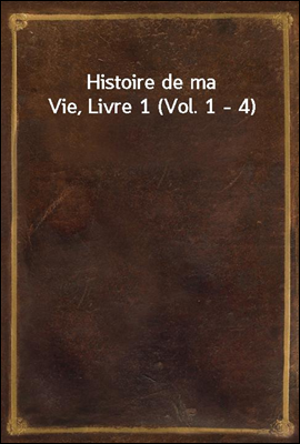 Histoire de ma Vie, Livre 1 (Vol. 1 - 4)