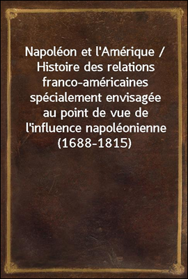 Napoleon et l`Amerique / Histoire des relations franco-americaines specialement envisagee au point de vue de l`influence napoleonienne (1688-1815)