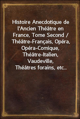 Histoire Anecdotique de l'Ancien Theatre en France, Tome Second / Theatre-Francais, Opera, Opera-Comique, Theatre-Italien, Vaudeville, Theatres forains, etc...