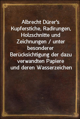 Albrecht Durer's Kupferstiche, Radirungen, Holzschnitte und Zeichnungen / unter besonderer Berucksichtigung der dazu verwandten Papiere und deren Wasserzeichen