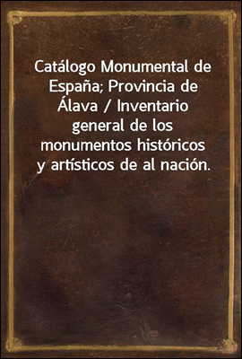 Catalogo Monumental de Espana; Provincia de Alava / Inventario general de los monumentos historicos y artisticos de al nacion.