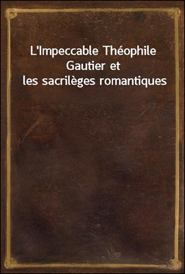 L'Impeccable Theophile Gautier et les sacrileges romantiques