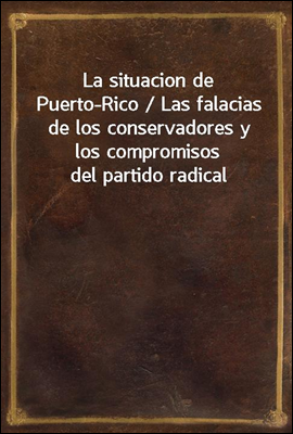 La situacion de Puerto-Rico / Las falacias de los conservadores y los compromisos del partido radical