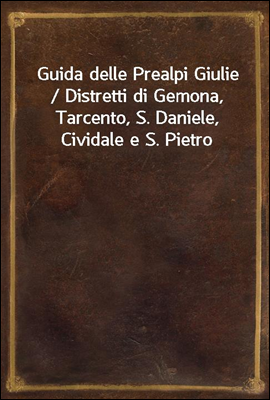 Guida delle Prealpi Giulie / Distretti di Gemona, Tarcento, S. Daniele, Cividale e S. Pietro