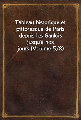 Tableau historique et pittoresque de Paris depuis les Gaulois jusqu'a?nos jours (Volume 5/8)