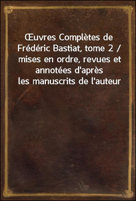 uvres Completes de Frederic Bastiat, tome 2 / mises en ordre, revues et annotees d'apres les manuscrits de l'auteur