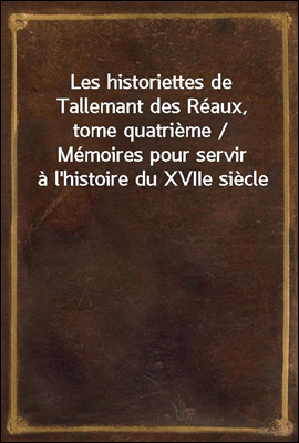 Les historiettes de Tallemant des Reaux, tome quatrieme / Memoires pour servir a l'histoire du XVIIe siecle