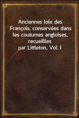 Anciennes loix des Francois, conservees dans les coutumes angloises, recueillies par Littleton, Vol. I