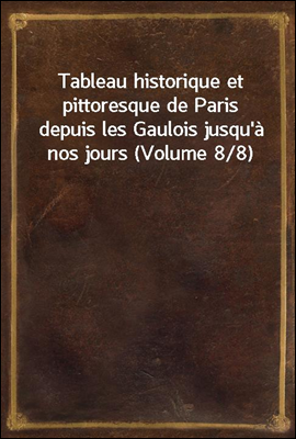 Tableau historique et pittoresque de Paris depuis les Gaulois jusqu`a nos jours (Volume 8/8)