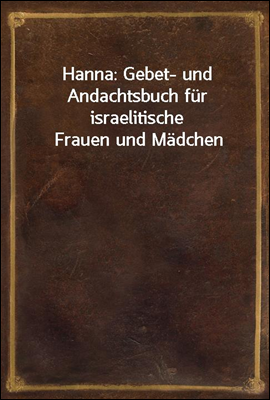 Hanna: Gebet- und Andachtsbuch fur israelitische Frauen und Madchen