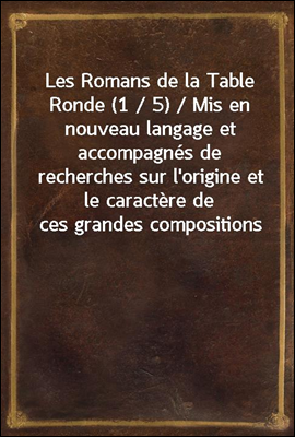 Les Romans de la Table Ronde (1 / 5) / Mis en nouveau langage et accompagnes de recherches sur l'origine et le caractere de ces grandes compositions