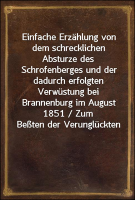 Einfache Erzahlung von dem schrecklichen Absturze des Schrofenberges und der dadurch erfolgten Verwustung bei Brannenburg im August 1851 / Zum Beten der Verungluckten
