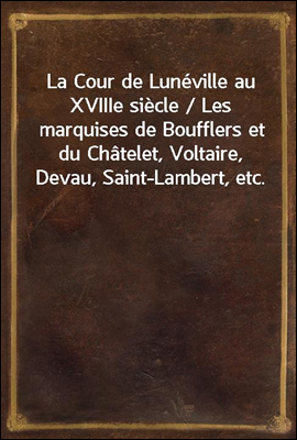La Cour de Luneville au XVIIIe siecle / Les marquises de Boufflers et du Chatelet, Voltaire, Devau, Saint-Lambert, etc.