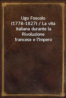 Ugo Foscolo (1778-1827) / La vita italiana durante la Rivoluzione francese e l'Impero
