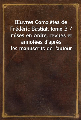 Œuvres Completes de Frederic Bastiat, tome 3 / mises en ordre, revues et annotees d'apres les manuscrits de l'auteur