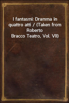 I fantasmi: Dramma in quattro atti / (Taken from Roberto Bracco Teatro, Vol. VII)