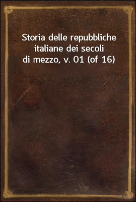 Storia delle repubbliche italiane dei secoli di mezzo, v. 01 (of 16)