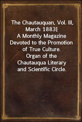 The Chautauquan, Vol. III, March 1883]
A Monthly Magazine Devoted to the Promotion of True Culture.               Organ of the Chautauqua Literary and Scientific Circle.