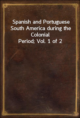 Spanish and Portuguese South America during the Colonial Period; Vol. 1 of 2