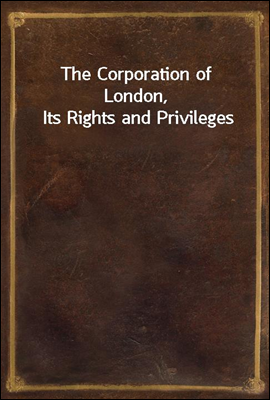 The Corporation of London, Its Rights and Privileges